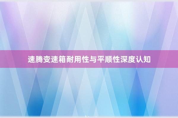 速腾变速箱耐用性与平顺性深度认知