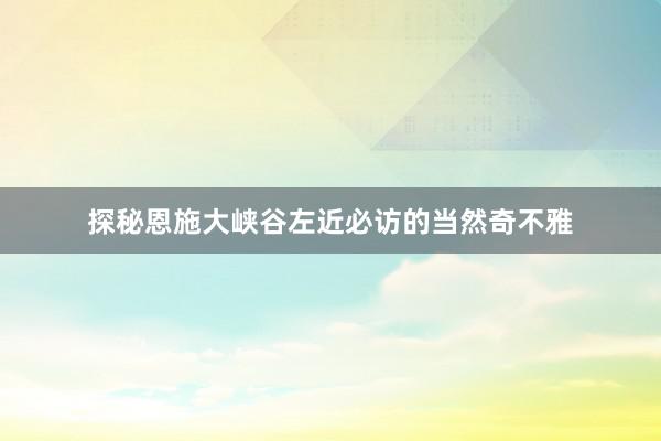 探秘恩施大峡谷左近必访的当然奇不雅