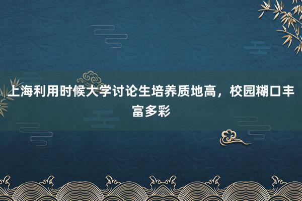 上海利用时候大学讨论生培养质地高，校园糊口丰富多彩