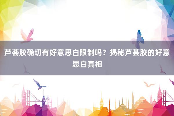 芦荟胶确切有好意思白限制吗？揭秘芦荟胶的好意思白真相