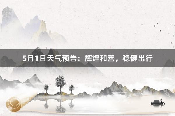 5月1日天气预告：辉煌和善，稳健出行