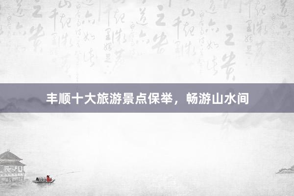 丰顺十大旅游景点保举，畅游山水间
