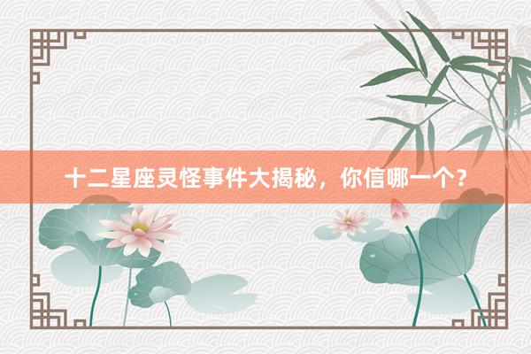 十二星座灵怪事件大揭秘，你信哪一个？