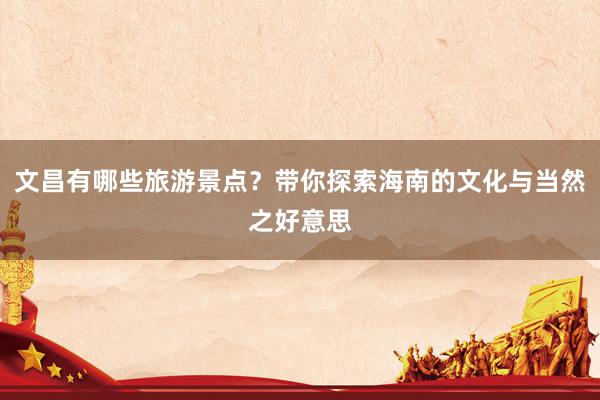 文昌有哪些旅游景点？带你探索海南的文化与当然之好意思