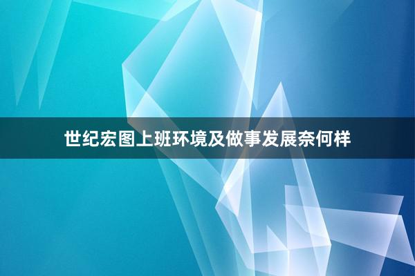 世纪宏图上班环境及做事发展奈何样