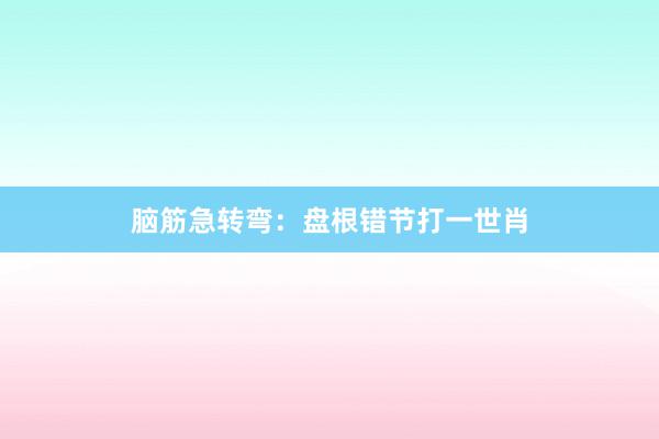 脑筋急转弯：盘根错节打一世肖