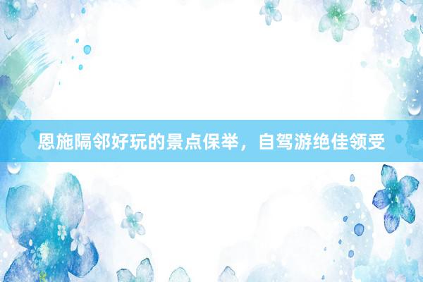 恩施隔邻好玩的景点保举，自驾游绝佳领受