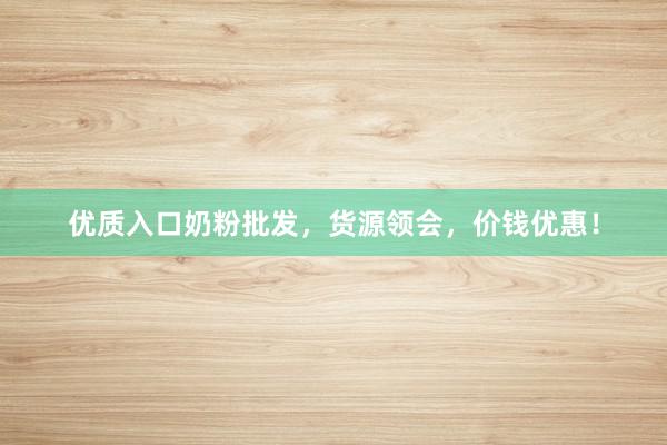 优质入口奶粉批发，货源领会，价钱优惠！
