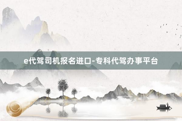e代驾司机报名进口-专科代驾办事平台