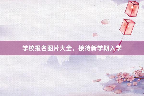 学校报名图片大全，接待新学期入学